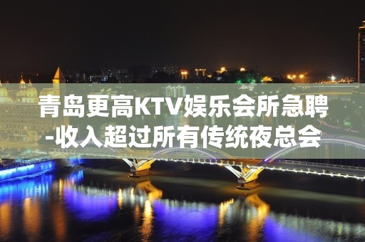 青岛更高KTV娱乐会所急聘-收入超过所有传统夜总会