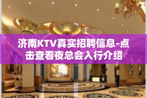 济南KTV真实招聘信息-点击查看夜总会入行介绍