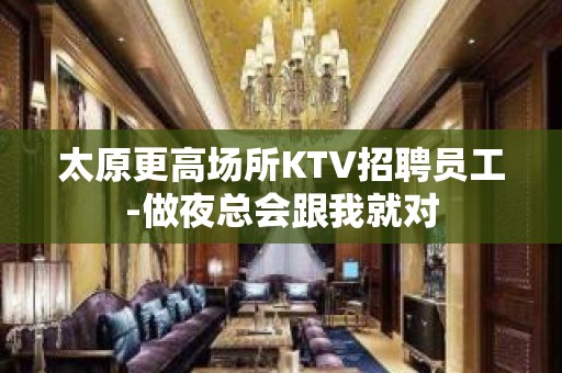 太原更高场所KTV招聘员工-做夜总会跟我就对