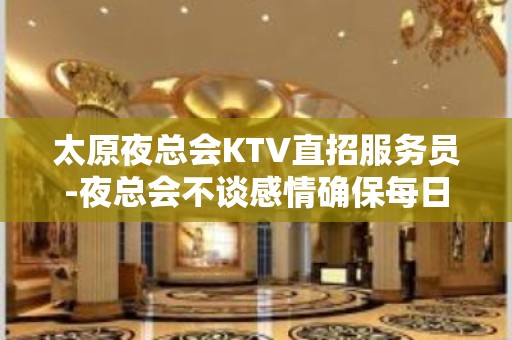 太原夜总会KTV直招服务员-夜总会不谈感情确保每日收入