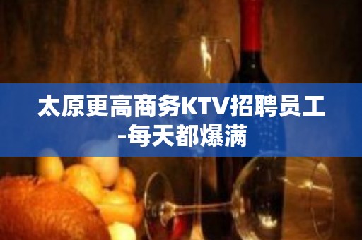 太原更高商务KTV招聘员工-每天都爆满