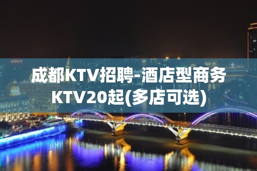 成都KTV招聘-酒店型商务KTV20起(多店可选)