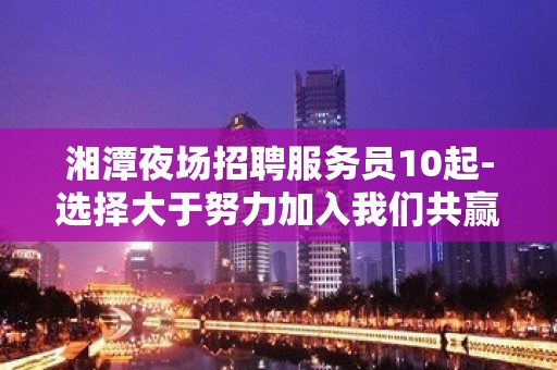 湘潭夜场招聘服务员10起-选择大于努力加入我们共赢未来