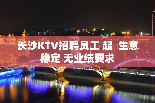 长沙KTV招聘员工 起  生意稳定 无业绩要求