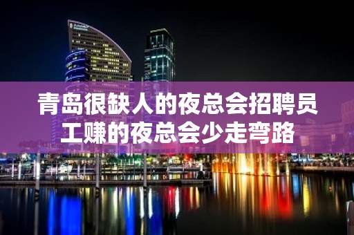 青岛很缺人的夜总会招聘员工赚的夜总会少走弯路