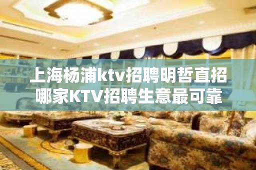 上海杨浦ktv招聘明哲直招哪家KTV招聘生意最可靠