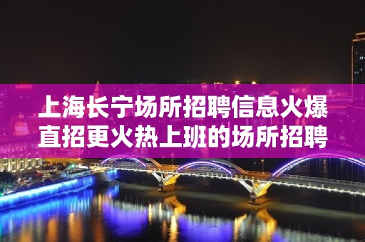 上海长宁场所招聘信息火爆直招更火热上班的场所招聘