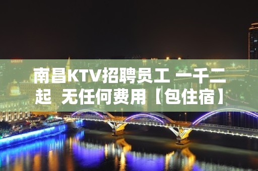 南昌KTV招聘员工 一千二起  无任何费用【包住宿】