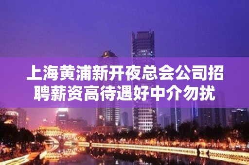 上海黄浦新开夜总会公司招聘薪资高待遇好中介勿扰