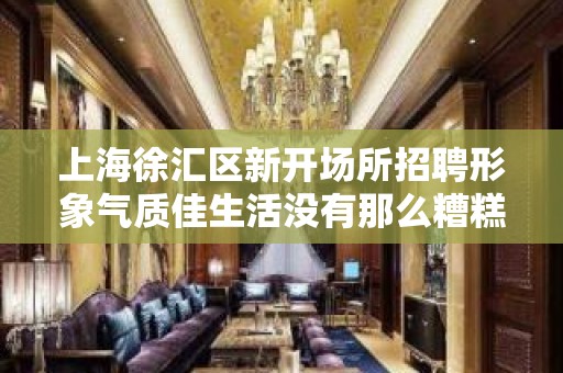 上海徐汇区新开场所招聘形象气质佳生活没有那么糟糕