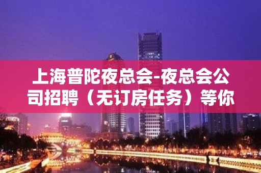 上海普陀夜总会-夜总会公司招聘（无订房任务）等你加入