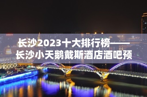 长沙2023十大排行榜——长沙小天鹅戴斯酒店酒吧预定