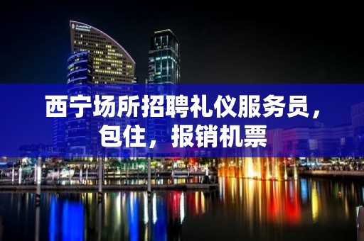 西宁场所招聘礼仪服务员，包住，报销机票