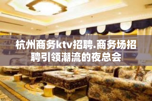 杭州商务ktv招聘.商务场招聘引领潮流的夜总会