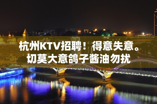 杭州KTV招聘！得意失意。切莫大意鸽子酱油勿扰