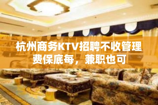 杭州商务KTV招聘不收管理费保底每，兼职也可