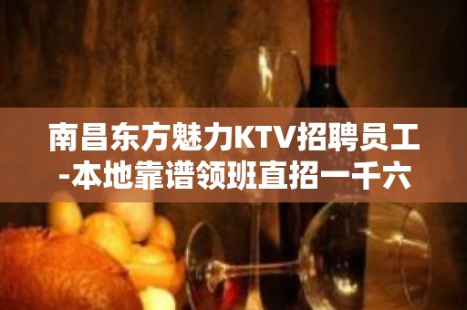 南昌东方魅力KTV招聘员工-本地靠谱领班直招一千六起步