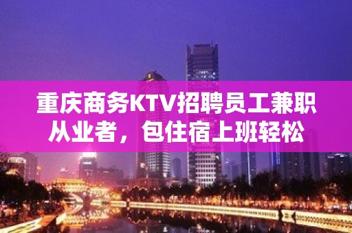 重庆商务KTV招聘员工兼职从业者，包住宿上班轻松