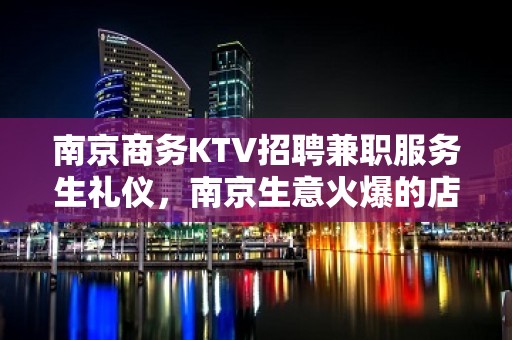 南京商务KTV招聘兼职服务生礼仪，南京生意火爆的店内直招阿杰组