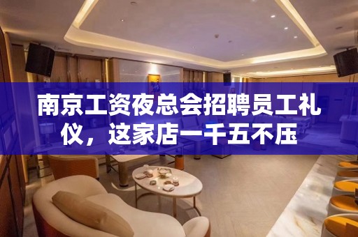 南京工资夜总会招聘员工礼仪，这家店一千五不压