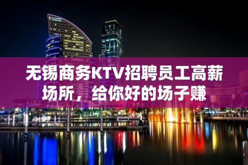 无锡商务KTV招聘员工高薪场所，给你好的场子赚