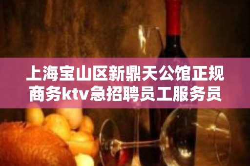 上海宝山区新鼎天公馆正规商务ktv急招聘员工服务员