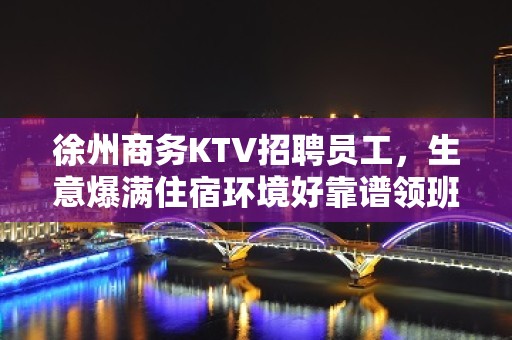 徐州商务KTV招聘员工，生意爆满住宿环境好靠谱领班带