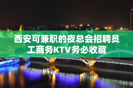 西安可兼职的夜总会招聘员工商务KTV务必收藏