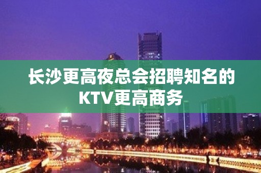 长沙更高夜总会招聘知名的KTV更高商务