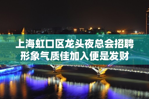 上海虹口区龙头夜总会招聘形象气质佳加入便是发财