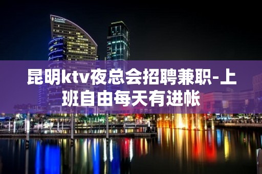 昆明ktv夜总会招聘兼职-上班自由每天有进帐