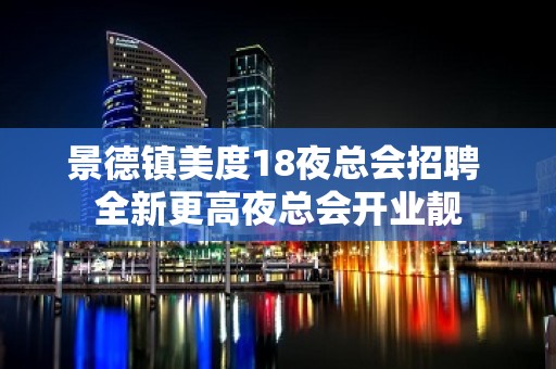 景德镇美度18夜总会招聘 全新更高夜总会开业靓