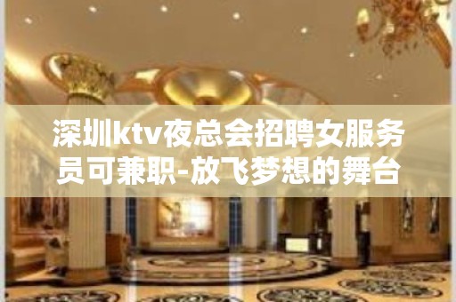 深圳ktv夜总会招聘女服务员可兼职-放飞梦想的舞台等你参与