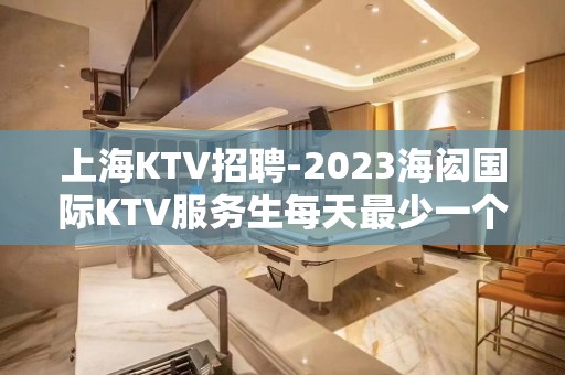 上海KTV招聘-2023海闳国际KTV服务生每天最少一个班打底