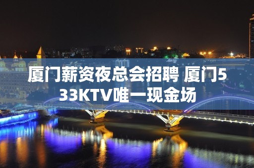 厦门薪资夜总会招聘 厦门533KTV唯一现金场