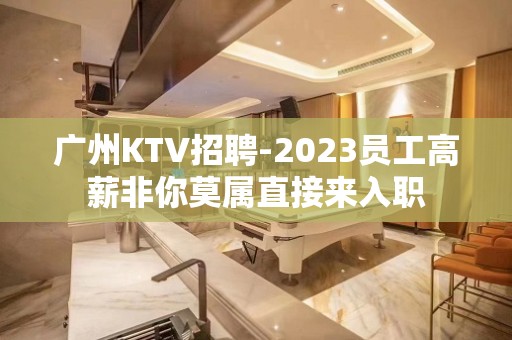 广州KTV招聘-2023员工高薪非你莫属直接来入职