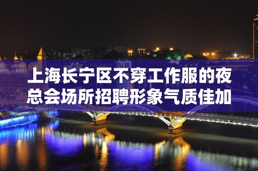 上海长宁区不穿工作服的夜总会场所招聘形象气质佳加入便是发财