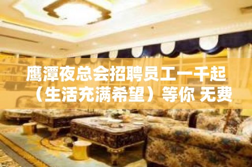 鹰潭夜总会招聘员工一千起（生活充满希望）等你 无费用