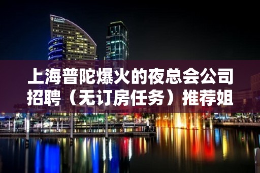 上海普陀爆火的夜总会公司招聘（无订房任务）推荐姐妹有奖励