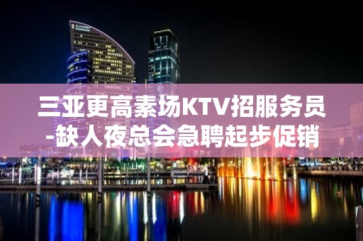 三亚更高素场KTV招服务员-缺人夜总会急聘起步促销员