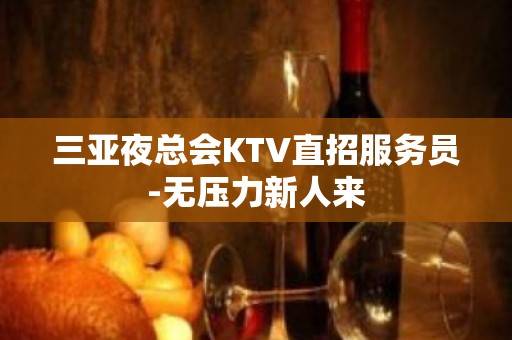 三亚夜总会KTV直招服务员-无压力新人来