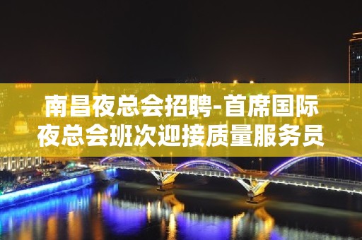 南昌夜总会招聘-首席国际夜总会班次迎接质量服务员