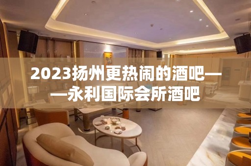 2023扬州更热闹的酒吧——永利国际会所酒吧