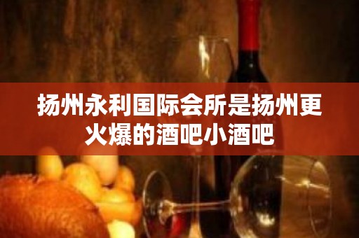 扬州永利国际会所是扬州更火爆的酒吧小酒吧