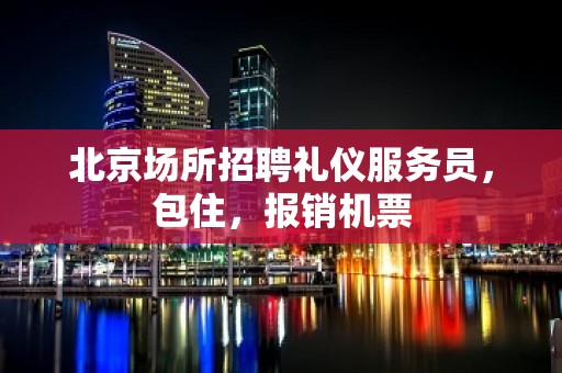 北京场所招聘礼仪服务员，包住，报销机票