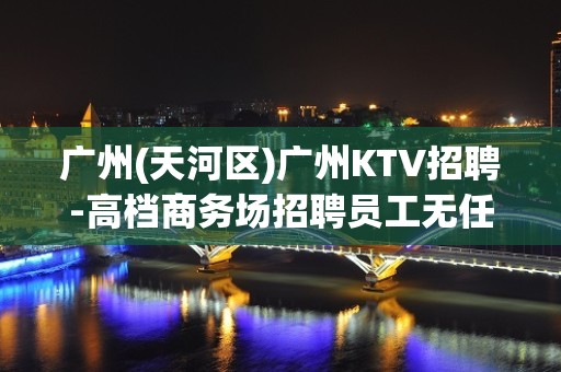 广州(天河区)广州KTV招聘-高档商务场招聘员工无任务