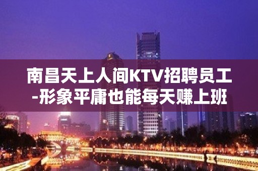 南昌天上人间KTV招聘员工-形象平庸也能每天赚上班