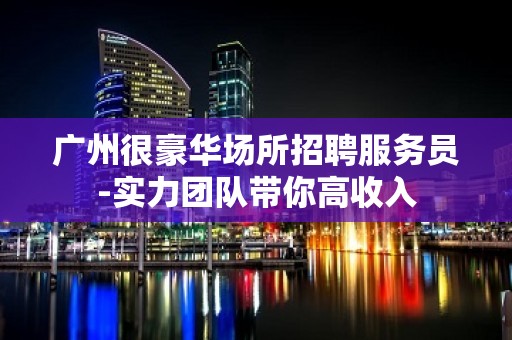 广州很豪华场所招聘服务员-实力团队带你高收入