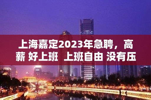 上海嘉定2023年急聘，高薪 好上班  上班自由 没有压力