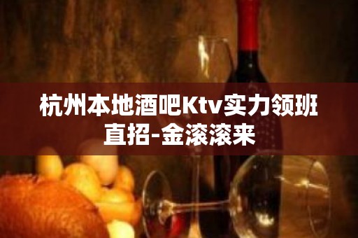 杭州本地酒吧Ktv实力领班直招-金滚滚来